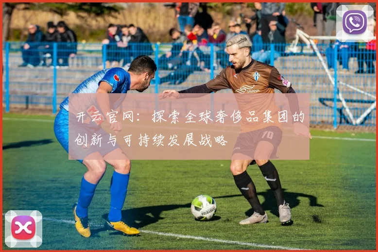 开云官网：探索全球奢侈品集团的创新与可持续发展战略