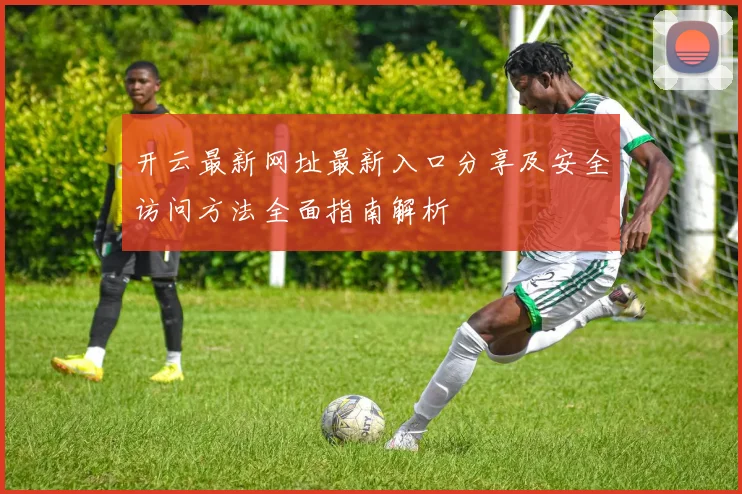 开云最新网址最新入口分享及安全访问方法全面指南解析