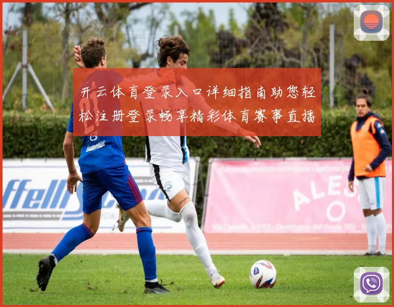 开云体育登录入口详细指南助您轻松注册登录畅享精彩体育赛事直播