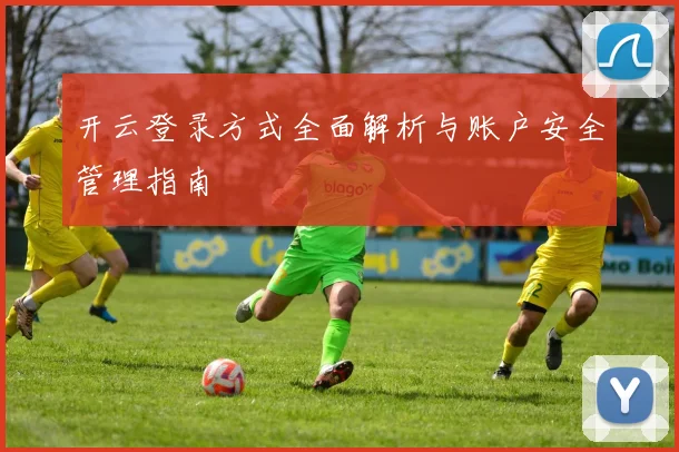 开云登录方式全面解析与账户安全管理指南