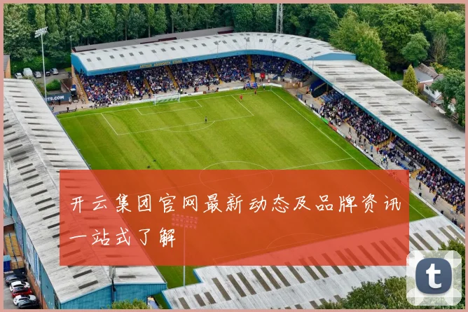 开云集团官网最新动态及品牌资讯一站式了解