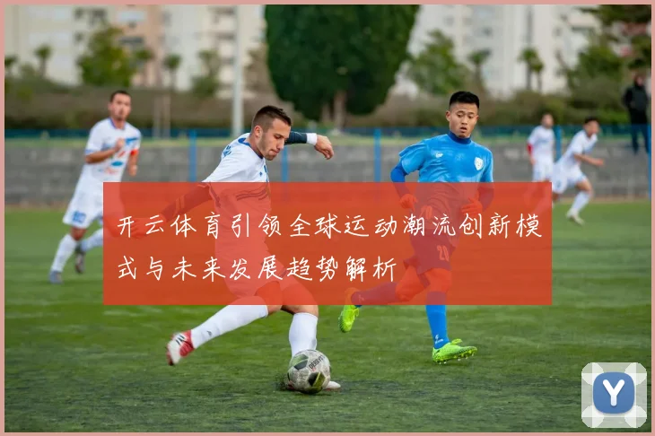开云体育引领全球运动潮流创新模式与未来发展趋势解析